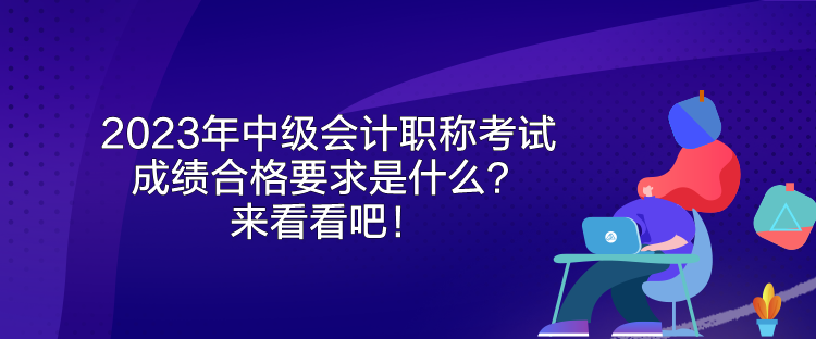 2023年中級(jí)會(huì)計(jì)職稱考試成績(jī)合格要求是什么？來看看吧！
