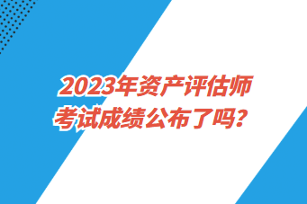 2023年資產(chǎn)評估師考試成績公布了嗎？