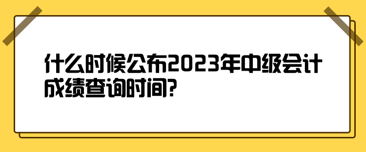 什么時候公布2023年中級會計成績查詢時間？