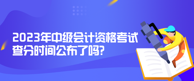 2023年中級(jí)會(huì)計(jì)資格考試查分時(shí)間公布了嗎？