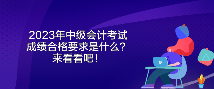 2023年中級會計(jì)考試成績合格要求是什么？來看看吧！
