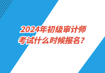 2024年初級(jí)審計(jì)師考試什么時(shí)候報(bào)名？