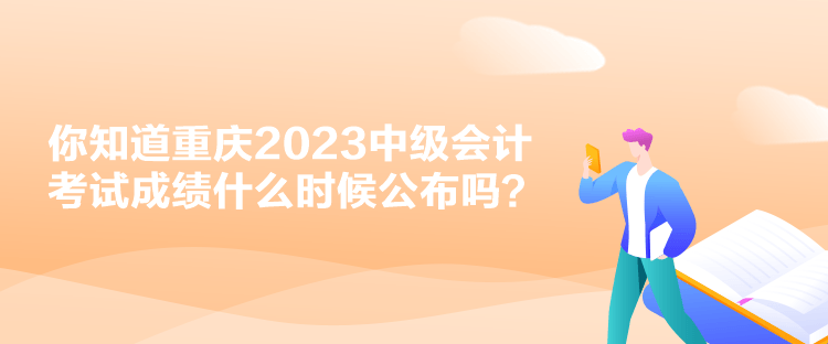 你知道重慶2023中級(jí)會(huì)計(jì)考試成績(jī)什么時(shí)候公布嗎？
