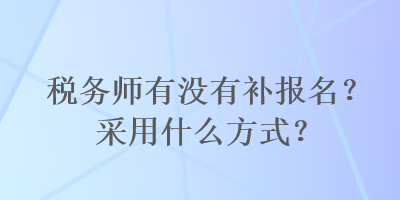 稅務(wù)師有沒有補(bǔ)報(bào)名？采用什么方式？