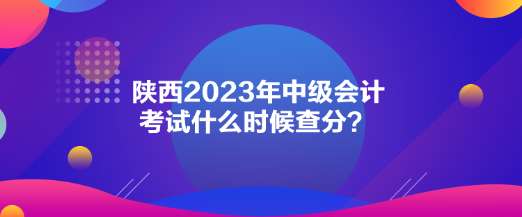 陜西2023年中級會計考試什么時候查分？