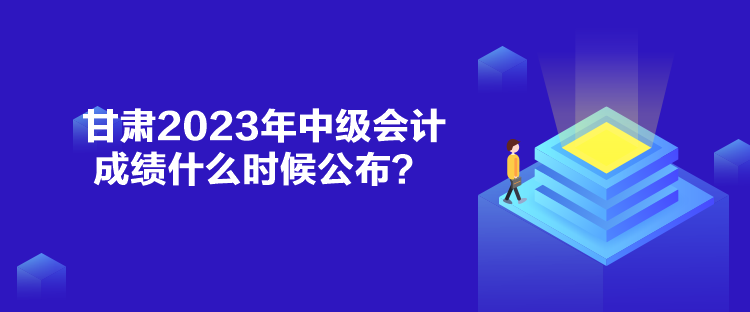 甘肅2023年中級會計成績什么時候公布？