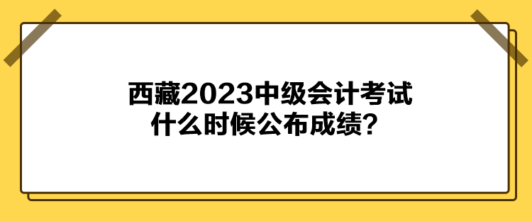 西藏2023中級會計(jì)考試什么時候公布成績？