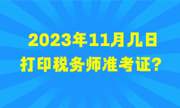 2023年11月幾日打印稅務(wù)師準(zhǔn)考證？