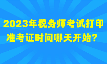 2023年稅務(wù)師考試打印準考證時間哪天開始？