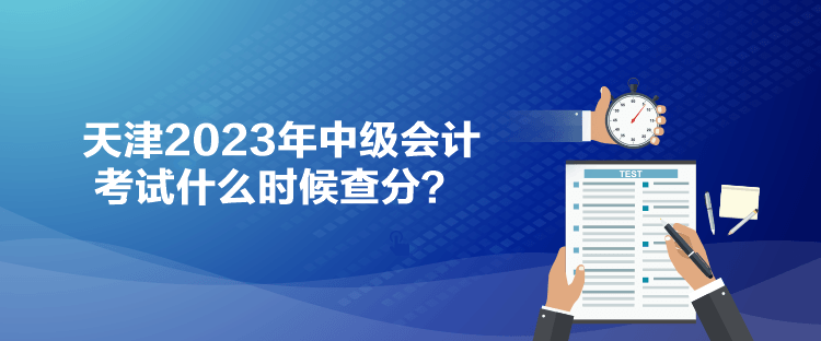 天津2023年中級(jí)會(huì)計(jì)考試什么時(shí)候查分？