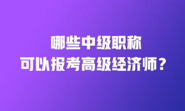 哪些中級(jí)職稱可以報(bào)考高級(jí)經(jīng)濟(jì)師？
