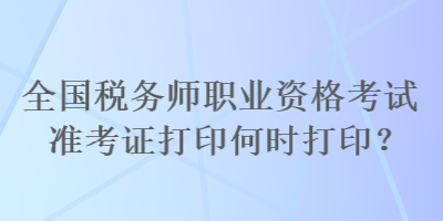全國(guó)稅務(wù)師職業(yè)資格考試準(zhǔn)考證打印何時(shí)打印？