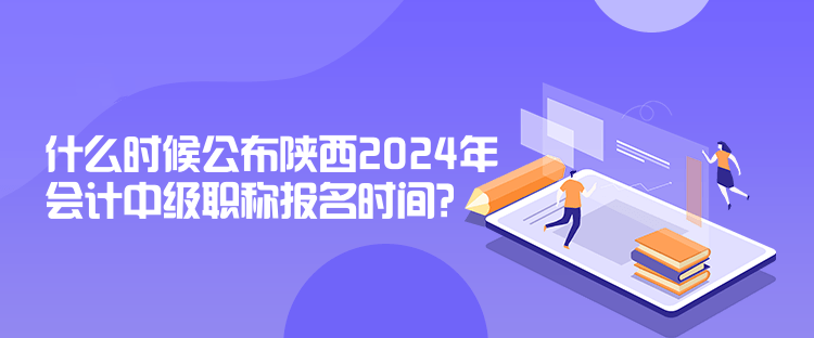 什么時候公布陜西2024年會計中級職稱報名時間？