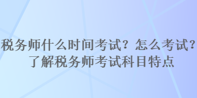 稅務(wù)師什么時(shí)間考試？怎么考試？了解稅務(wù)師考試科目特點(diǎn)