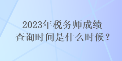 2023年稅務(wù)師成績查詢時間是什么時候？