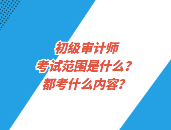 初級(jí)審計(jì)師考試范圍是什么？都考什么內(nèi)容？