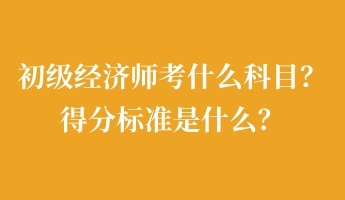 初級經(jīng)濟師考什么科目？得分標(biāo)準(zhǔn)是什么？