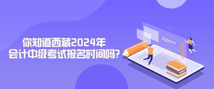 你知道西藏2024年會(huì)計(jì)中級(jí)考試報(bào)名時(shí)間嗎？