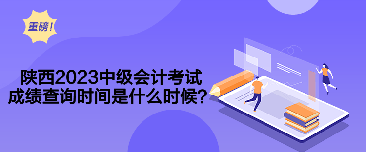 陜西2023中級(jí)會(huì)計(jì)考試成績(jī)查詢(xún)時(shí)間是什么時(shí)候？