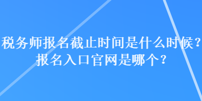 稅務(wù)師報(bào)名截止時(shí)間是什么時(shí)候？報(bào)名入口官網(wǎng)是哪個(gè)？