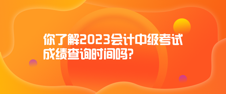 你了解2023會計(jì)中級考試成績查詢時(shí)間嗎？