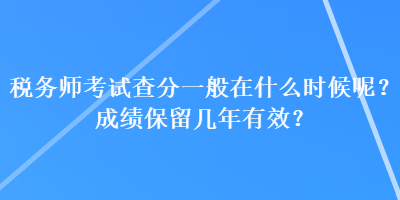 稅務師考試查分一般在什么時候呢？成績保留幾年有效？