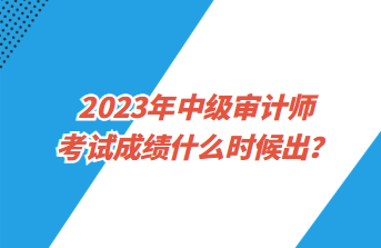 2023年中級審計師考試成績什么時候出？