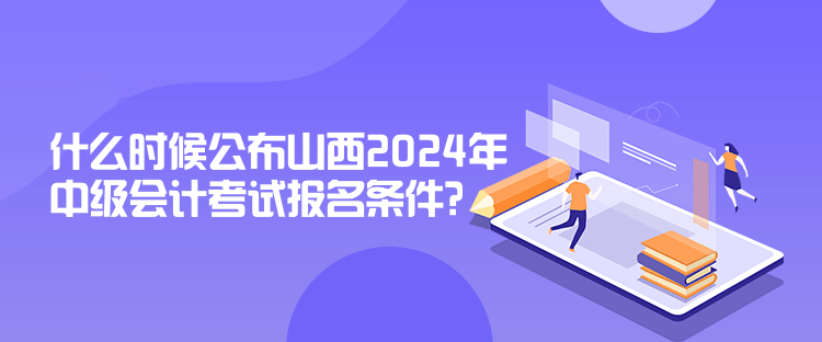 什么時(shí)候公布山西2024年中級(jí)會(huì)計(jì)考試報(bào)名條件？