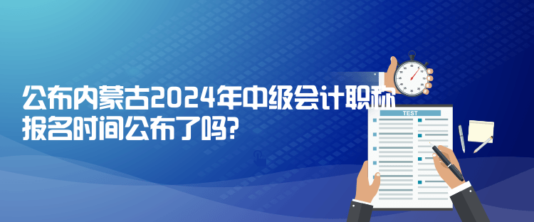 公布內(nèi)蒙古2024年中級會計職稱報名時間公布了嗎？