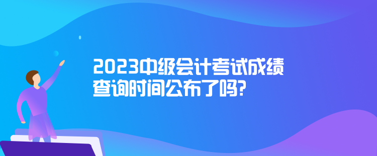 2023中級(jí)會(huì)計(jì)考試成績(jī)查詢(xún)時(shí)間公布了嗎？