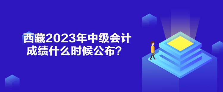 西藏2023年中級(jí)會(huì)計(jì)成績(jī)什么時(shí)候公布？