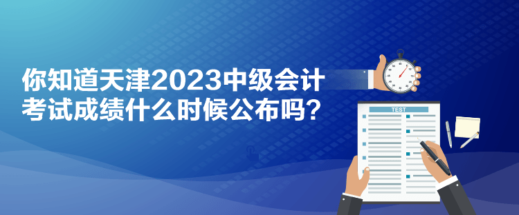 你知道天津2023中級(jí)會(huì)計(jì)考試成績(jī)什么時(shí)候公布嗎？