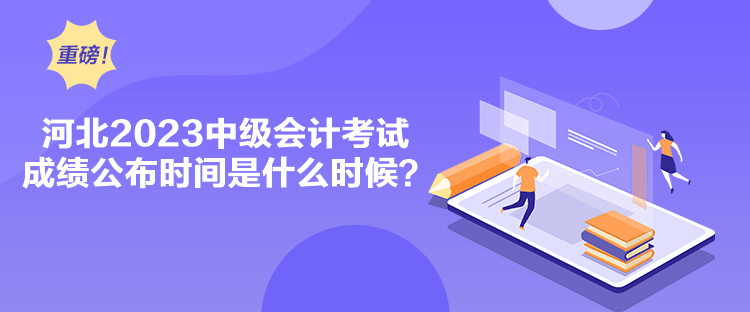 河北2023中級(jí)會(huì)計(jì)考試成績(jī)公布時(shí)間是什么時(shí)候？