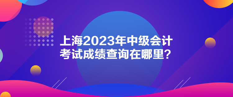 上海2023年中級會計考試成績查詢在哪里？