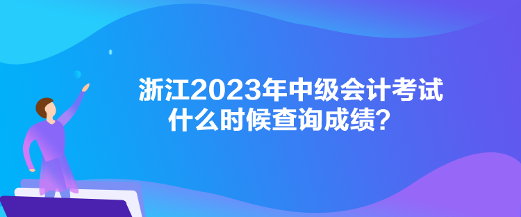 浙江2023年中級(jí)會(huì)計(jì)考試什么時(shí)候查詢成績(jī)？