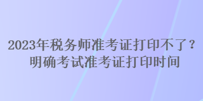 2023年稅務(wù)師準(zhǔn)考證打印不了？明確考試準(zhǔn)考證打印時(shí)間