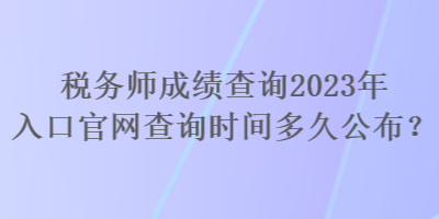 稅務(wù)師成績查詢2023年入口官網(wǎng)查詢時(shí)間多久公布？