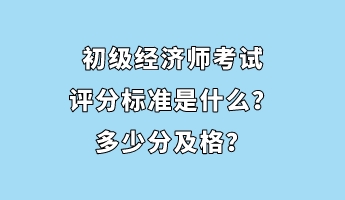 初級經(jīng)濟師考試評分標準是什么？多少分及格？