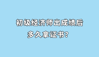 初級(jí)經(jīng)濟(jì)師出成績(jī)后多久拿證書？