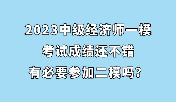 2023中級(jí)經(jīng)濟(jì)師一?？荚嚦煽冞€不錯(cuò) 有必要參加二模嗎？