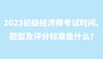 2023初級(jí)經(jīng)濟(jì)師考試時(shí)間、題型及評(píng)分標(biāo)準(zhǔn)是什么？