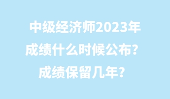 中級(jí)經(jīng)濟(jì)師2023年成績(jī)什么時(shí)候公布？成績(jī)保留幾年？