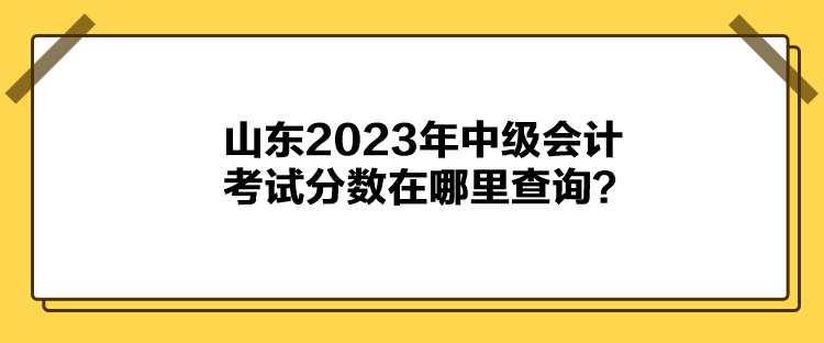山東2023年中級會計考試分?jǐn)?shù)在哪里查詢？