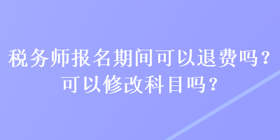 稅務(wù)師報(bào)名期間可以退費(fèi)嗎？可以修改科目嗎？