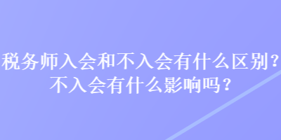 稅務(wù)師入會(huì)和不入會(huì)有什么區(qū)別？不入會(huì)有什么影響嗎？