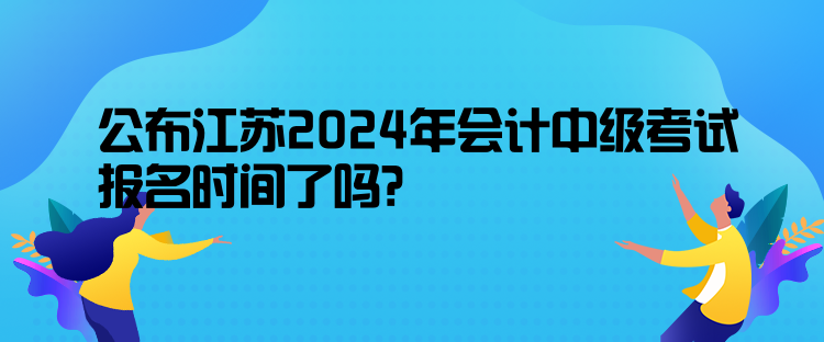 公布江蘇2024年會(huì)計(jì)中級(jí)考試報(bào)名時(shí)間了嗎？