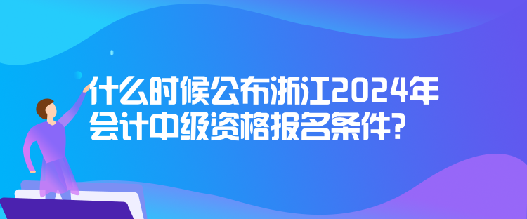 什么時候公布浙江2024年會計(jì)中級資格報名條件？