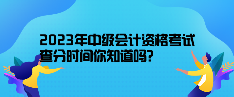 2023年中級會計(jì)資格考試查分時間你知道嗎？