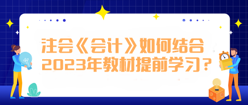 注會(huì)《會(huì)計(jì)》如何結(jié)合2023年教材提前學(xué)習(xí)？