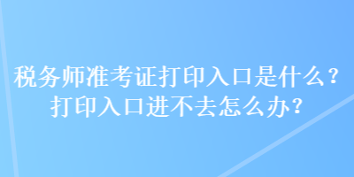 稅務(wù)師準(zhǔn)考證打印入口是什么？打印入口進(jìn)不去怎么辦？